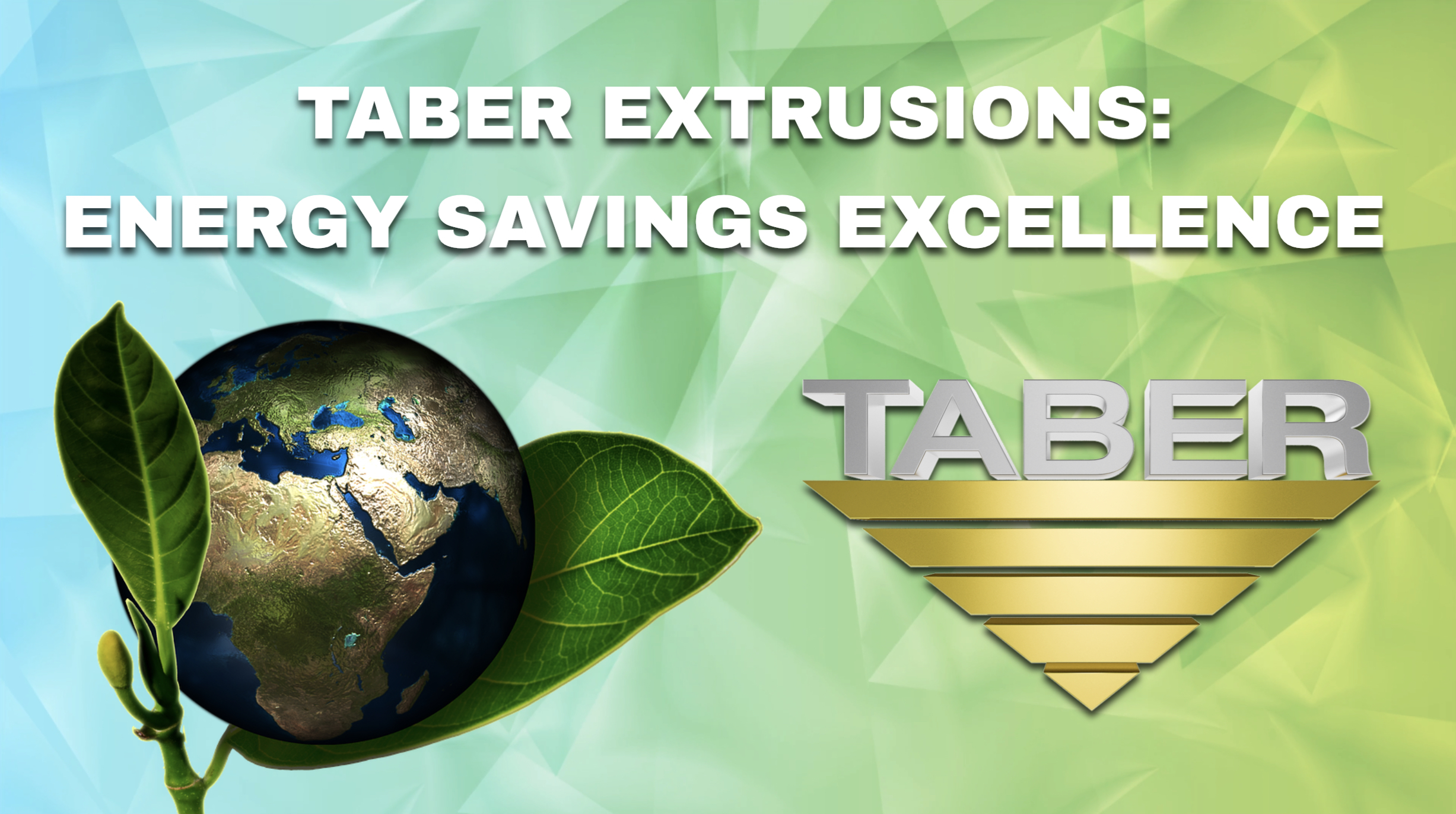 Creatively presented image of planet Earth placed between 2 leaves like a flowering bud alongside Taber’s official gold inverted triangle logo with the words “Taber Extrusions: Energy Savings Excellence.”
